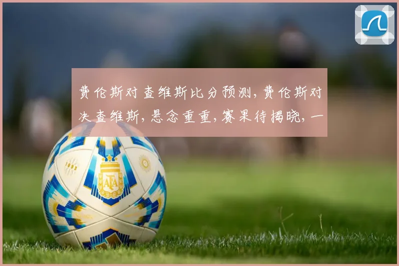 费伦斯对查维斯比分预测,费伦斯对决查维斯,悬念重重,赛果待揭晓,一触即发
