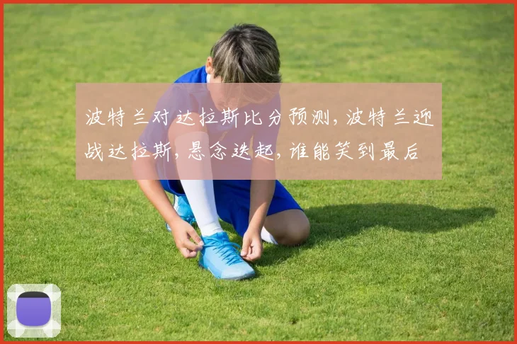 波特兰对达拉斯比分预测,波特兰迎战达拉斯,悬念迭起,谁能笑到最后