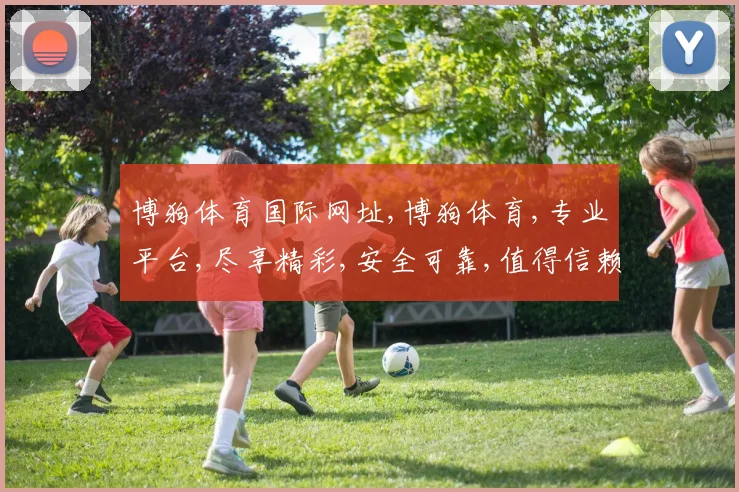 博狗体育国际网址,博狗体育,专业平台,尽享精彩,安全可靠,值得信赖,一触即达。