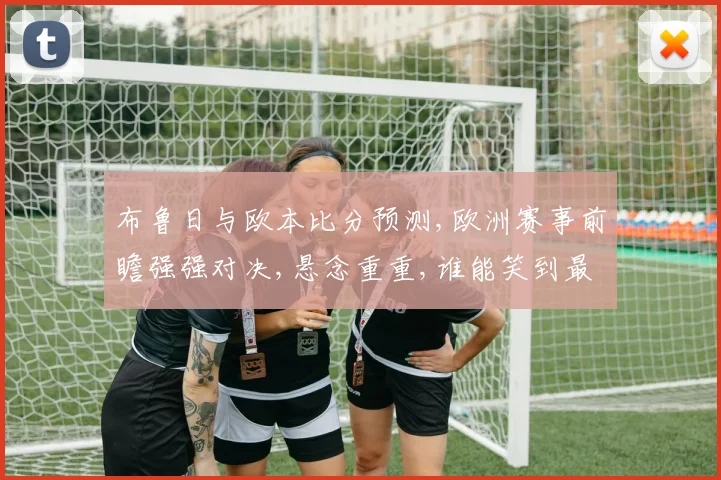 布鲁日与欧本比分预测,欧洲赛事前瞻强强对决,悬念重重,谁能笑到最后