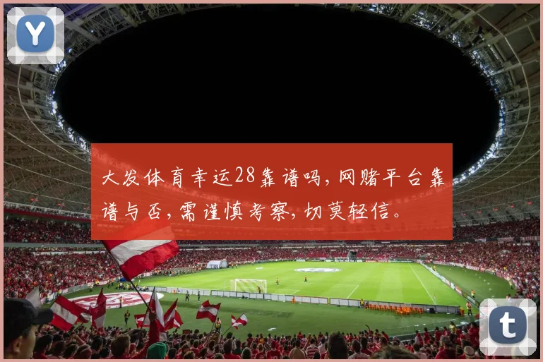 大发体育幸运28靠谱吗,网赌平台靠谱与否,需谨慎考察,切莫轻信。