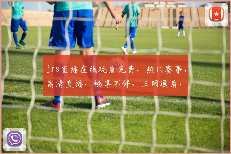 jrs直播在线观看免费，热门赛事，高清直播，畅享不停，三网通看，错过不再